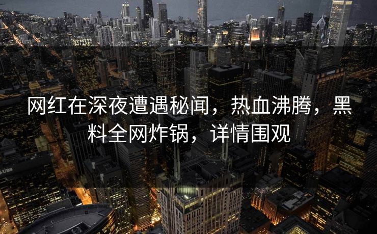 网红在深夜遭遇秘闻，热血沸腾，黑料全网炸锅，详情围观