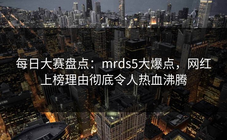 每日大赛盘点：mrds5大爆点，网红上榜理由彻底令人热血沸腾