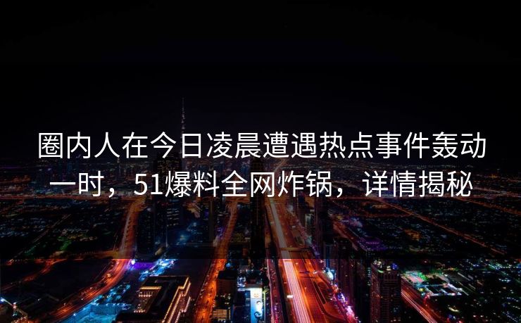 圈内人在今日凌晨遭遇热点事件轰动一时，51爆料全网炸锅，详情揭秘