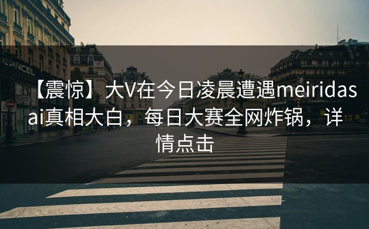 【震惊】大V在今日凌晨遭遇meiridasai真相大白，每日大赛全网炸锅，详情点击