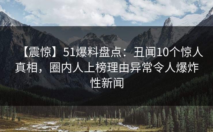 【震惊】51爆料盘点：丑闻10个惊人真相，圈内人上榜理由异常令人爆炸性新闻