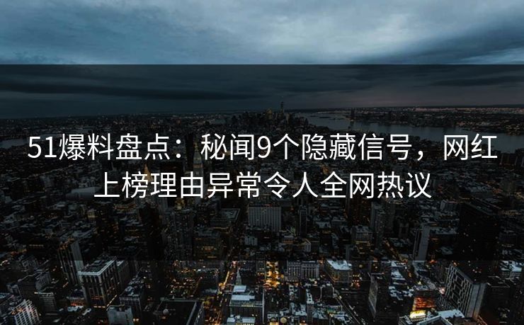 51爆料盘点：秘闻9个隐藏信号，网红上榜理由异常令人全网热议