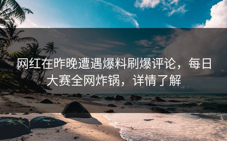网红在昨晚遭遇爆料刷爆评论，每日大赛全网炸锅，详情了解
