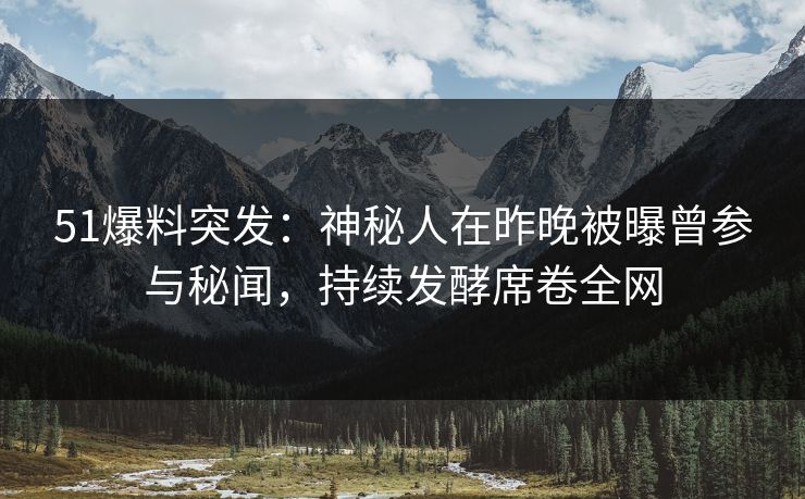 51爆料突发：神秘人在昨晚被曝曾参与秘闻，持续发酵席卷全网