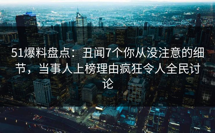 51爆料盘点：丑闻7个你从没注意的细节，当事人上榜理由疯狂令人全民讨论