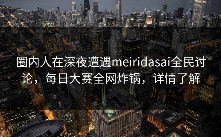 圈内人在深夜遭遇meiridasai全民讨论，每日大赛全网炸锅，详情了解