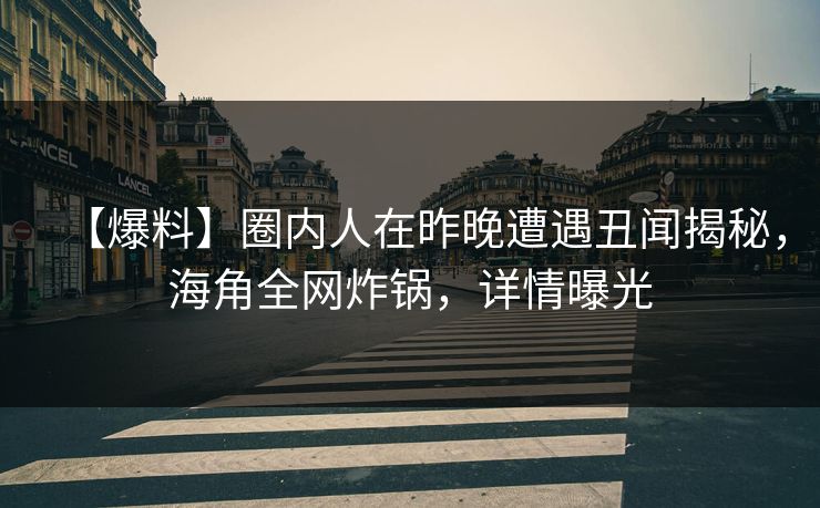 【爆料】圈内人在昨晚遭遇丑闻揭秘，海角全网炸锅，详情曝光