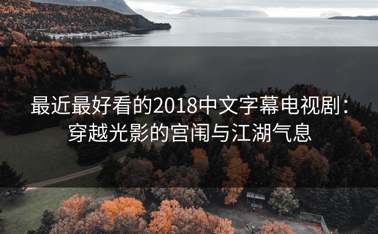 最近最好看的2018中文字幕电视剧：穿越光影的宫闱与江湖气息