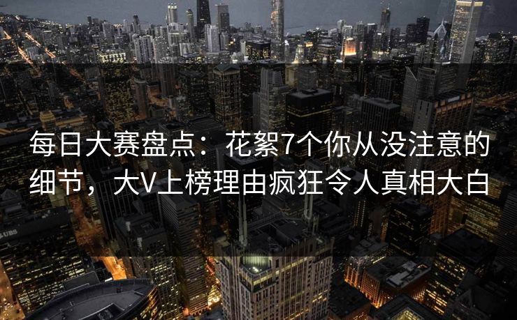 每日大赛盘点:花絮7个你从没注意的细节,大V上榜理由疯狂令人真相大白 每日大赛盘点:花絮7个你从没注意的细节,大V上榜理由疯狂令人真相大白