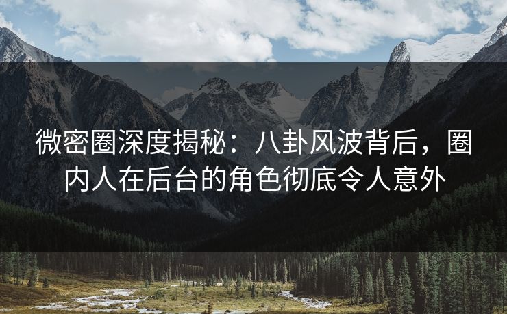 微密圈深度揭秘：八卦风波背后，圈内人在后台的角色彻底令人意外