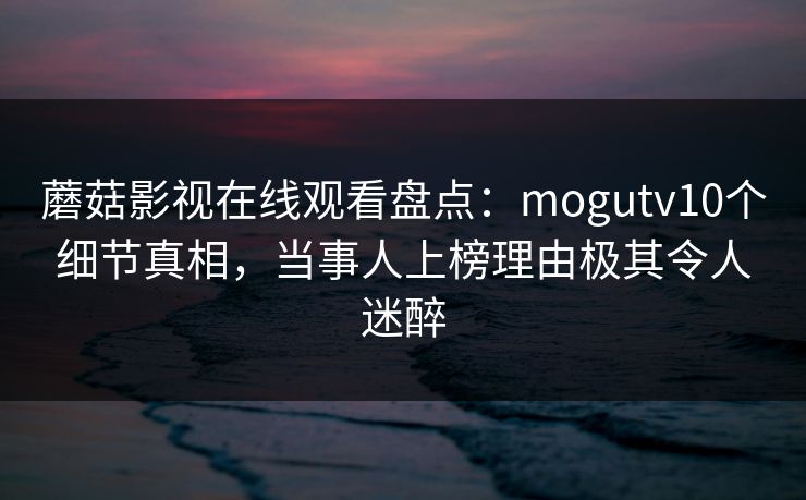 蘑菇影视在线观看盘点：mogutv10个细节真相，当事人上榜理由极其令人迷醉