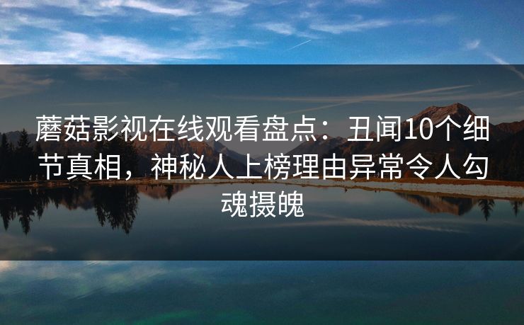 蘑菇影视在线观看盘点：丑闻10个细节真相，神秘人上榜理由异常令人勾魂摄魄