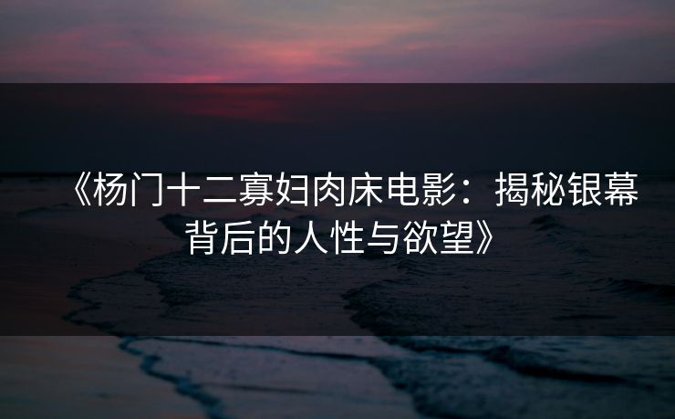 《杨门十二寡妇肉床电影：揭秘银幕背后的人性与欲望》