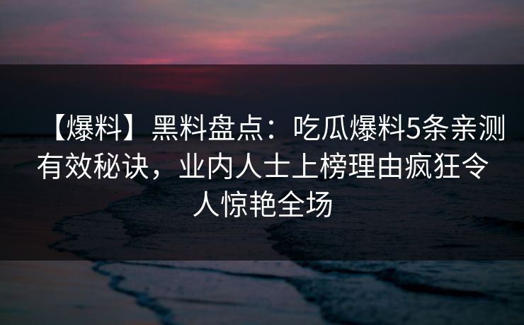 【爆料】黑料盘点：吃瓜爆料5条亲测有效秘诀，业内人士上榜理由疯狂令人惊艳全场