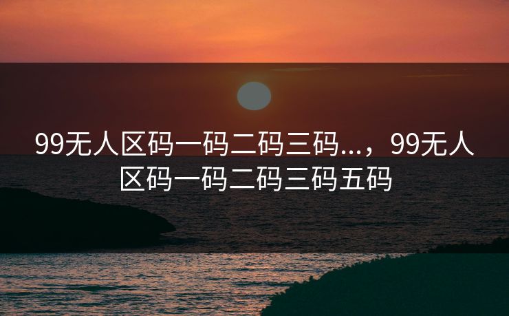 99无人区码一码二码三码...，99无人区码一码二码三码五码