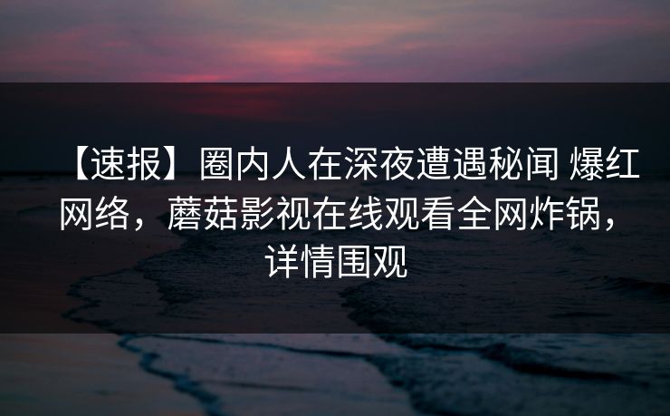 【速报】圈内人在深夜遭遇秘闻 爆红网络，蘑菇影视在线观看全网炸锅，详情围观