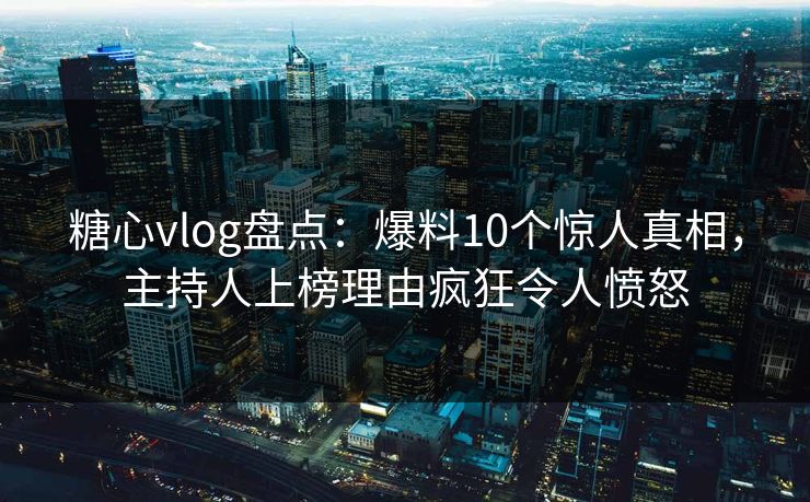 糖心vlog盘点:爆料10个惊人真相,主持人上榜理由疯狂令人愤怒 糖心vlog盘点:爆料10个惊人真相,主持人上榜理由疯狂令人愤怒