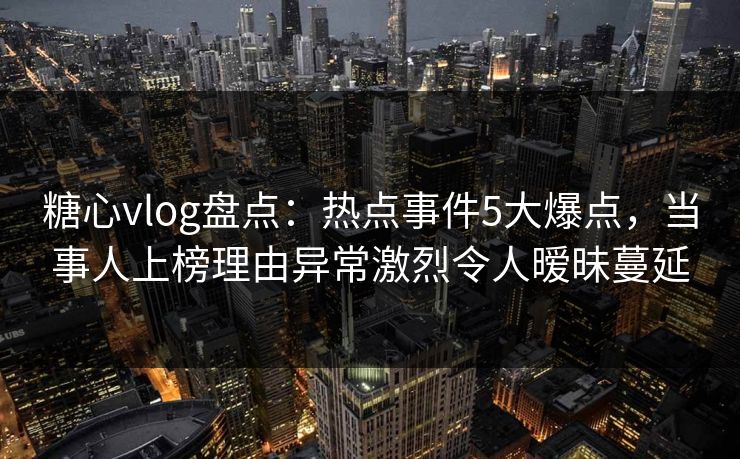 糖心vlog盘点：热点事件5大爆点，当事人上榜理由异常激烈令人暧昧蔓延