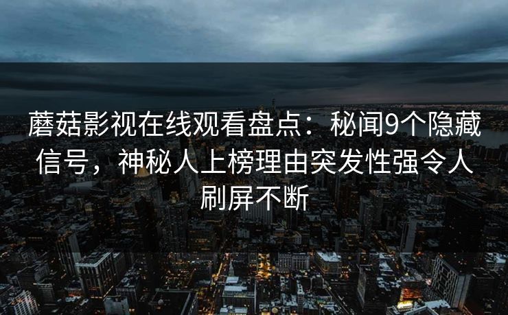 蘑菇影视在线观看盘点:秘闻9个隐藏信号,神秘人上榜理由突发性强令人刷屏不断 蘑菇影视在线观看盘点:秘闻9个隐藏信号,神秘人上榜理由突发性强令人刷屏不断