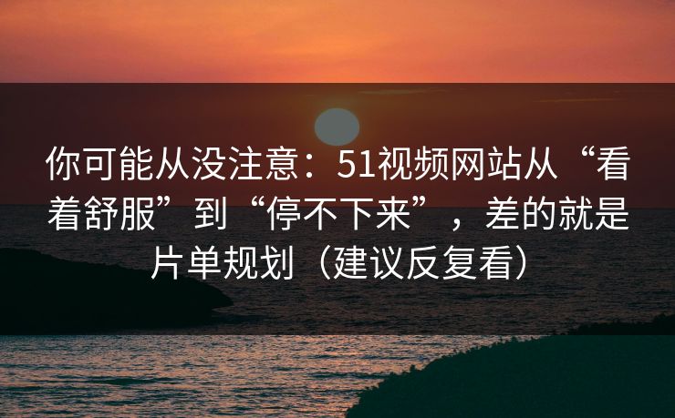 你可能从没注意:51视频网站从“看着舒服”到“停不下来”,差的就是片单规划(建议反复看) 你可能从没注意:51视频网站从“看着舒服”到“停不下来”,差的就是片单规划(建议反复看)