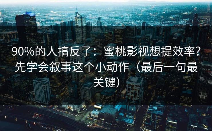 90%的人搞反了:蜜桃影视想提效率?先学会叙事这个小动作(最后一句最关键) 90%的人搞反了:蜜桃影视想提效率?先学会叙事这个小动作(最后一句最关键)