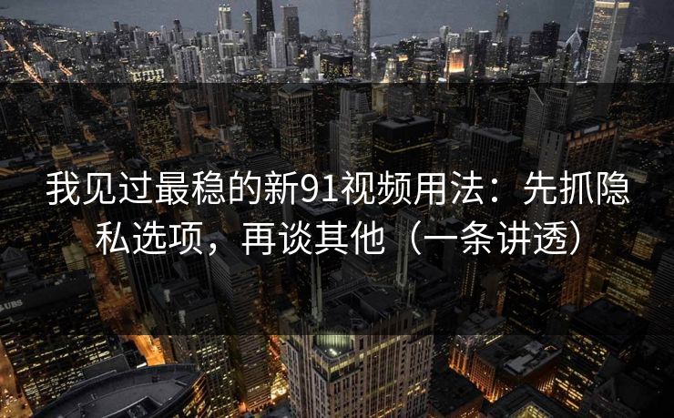 我见过最稳的新91视频用法：先抓隐私选项，再谈其他（一条讲透）