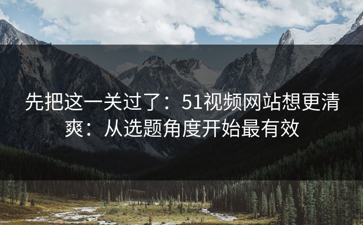先把这一关过了：51视频网站想更清爽：从选题角度开始最有效