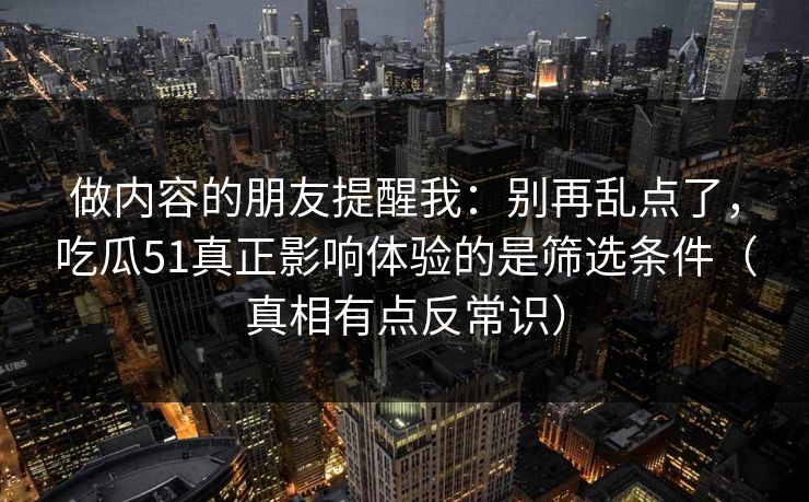 做内容的朋友提醒我：别再乱点了，吃瓜51真正影响体验的是筛选条件（真相有点反常识）