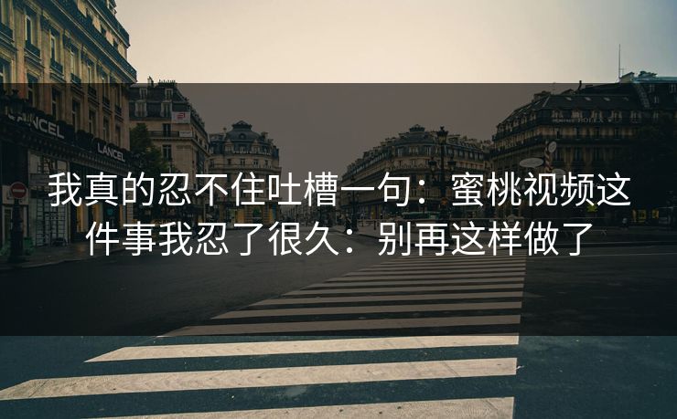 我真的忍不住吐槽一句：蜜桃视频这件事我忍了很久：别再这样做了