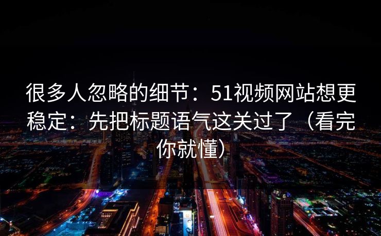 很多人忽略的细节：51视频网站想更稳定：先把标题语气这关过了（看完你就懂）