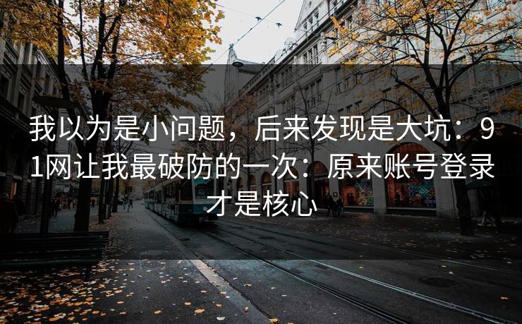 我以为是小问题，后来发现是大坑：91网让我最破防的一次：原来账号登录才是核心